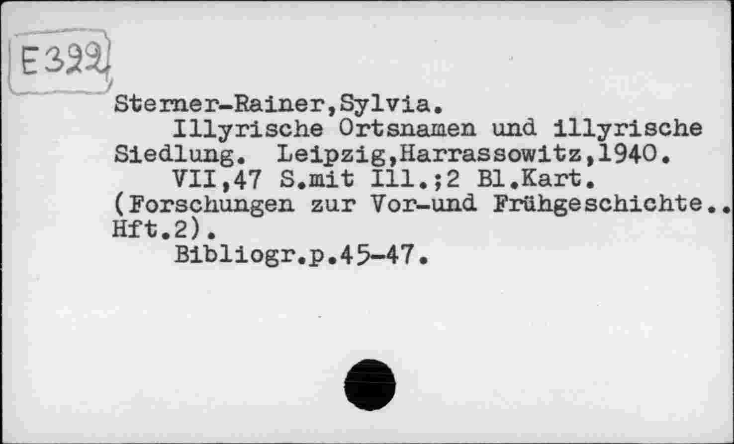 ﻿Sterner-Rainer,Sylvia.
Illyrische Ortsnamen und Illyrische Siedlung. Leipzig,Harrassowitz,1940.
VII,47 S.mit Ill.;2 Bl.Kart. (Forschungen zur Vor-und Frühgeschichte. Hft.2).
Bibliogr,p.4 5-47.